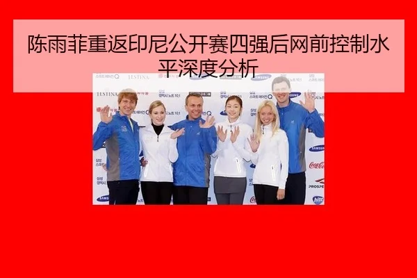 陈雨菲重返印尼公开赛四强后网前控制水平深度分析