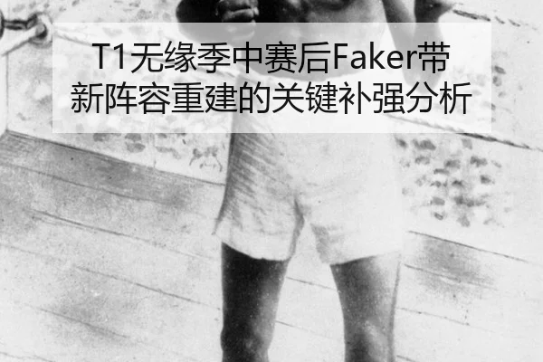 T1无缘季中赛后Faker带新阵容重建的关键补强分析