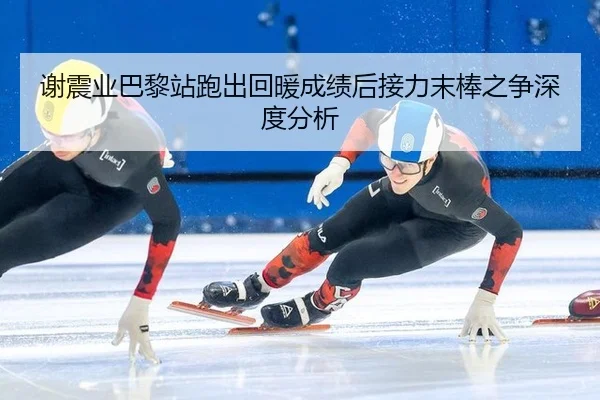 谢震业巴黎站跑出回暖成绩后接力末棒之争深度分析